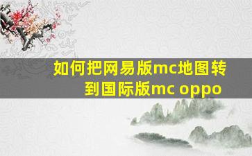 如何把网易版mc地图转到国际版mc oppo